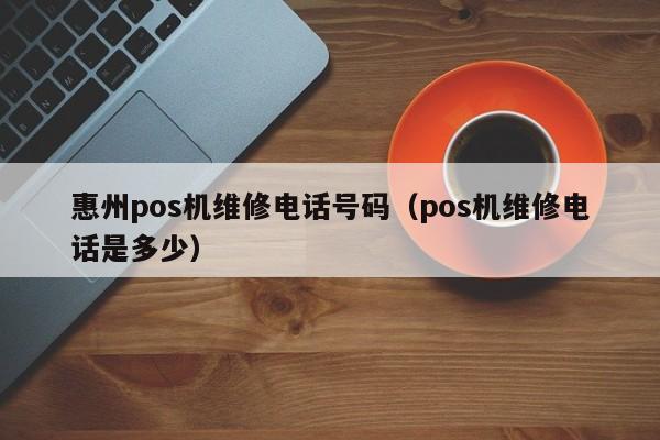惠州pos机维修电话号码（pos机维修电话是多少）