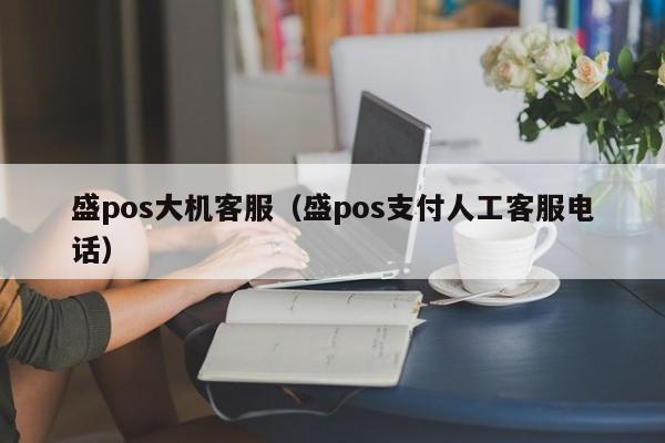 盛pos大机客服（盛pos支付人工客服电话）