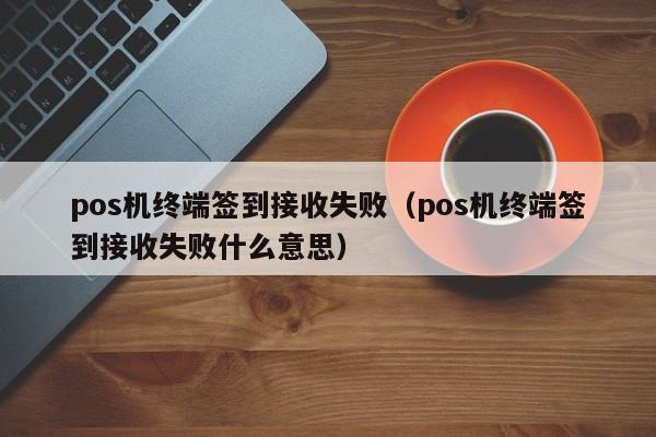 pos机终端签到接收失败（pos机终端签到接收失败什么意思）