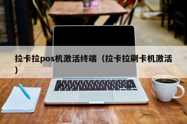 拉卡拉pos机激活终端（拉卡拉刷卡机激活）