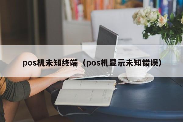 pos机未知终端（pos机显示未知错误）