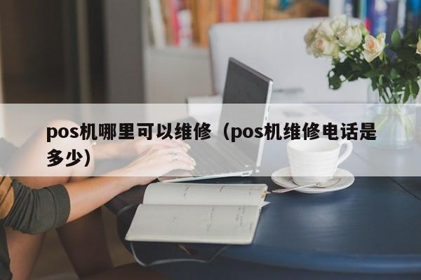 pos机哪里可以维修（pos机维修电话是多少）
