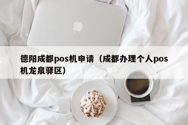 德阳成都pos机申请（成都办理个人pos机龙泉驿区）