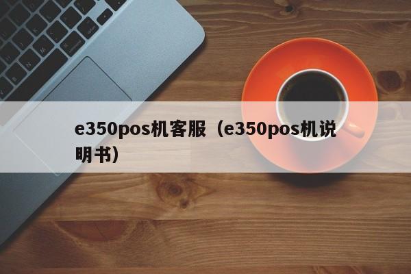 e350pos机客服（e350pos机说明书）
