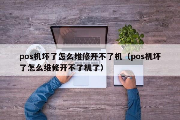 pos机坏了怎么维修开不了机（pos机坏了怎么维修开不了机了）