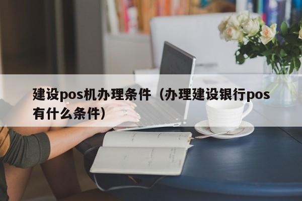 建设pos机办理条件（办理建设银行pos有什么条件）