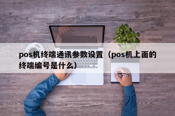pos机终端通讯参数设置（pos机上面的终端编号是什么）
