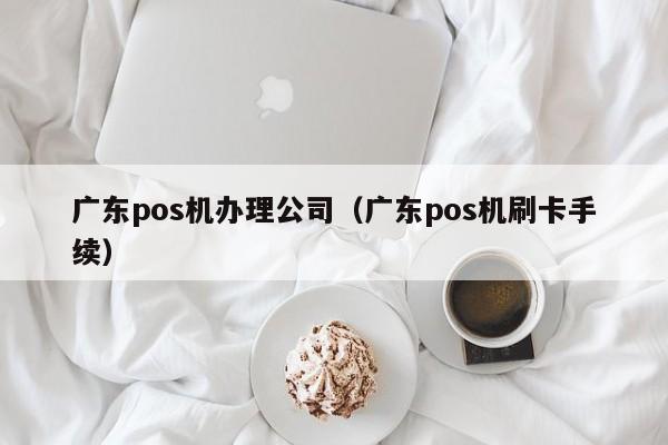 广东pos机办理公司（广东pos机刷卡手续）