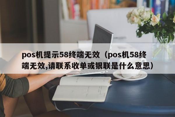 pos机提示58终端无效（pos机58终端无效,请联系收单或银联是什么意思）