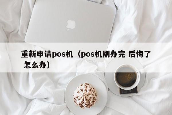 重新申请pos机（pos机刚办完 后悔了 怎么办）
