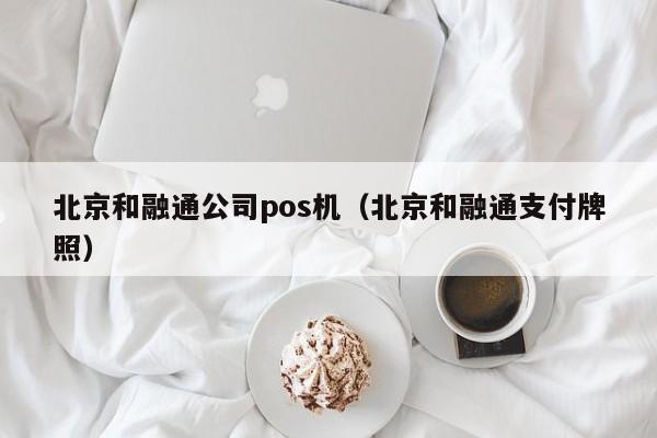北京和融通公司pos机（北京和融通支付牌照）