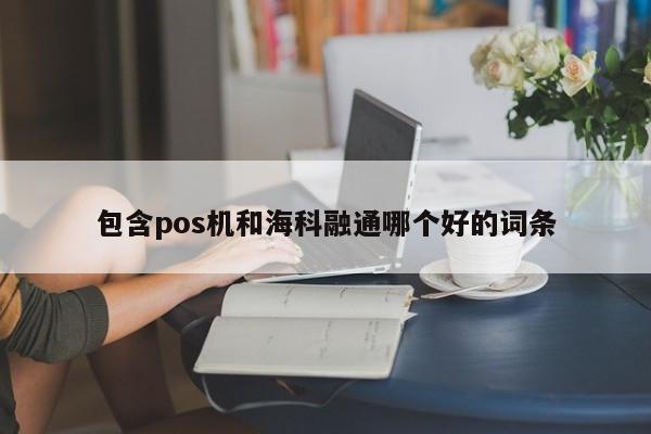 包含pos机和海科融通哪个好的词条
