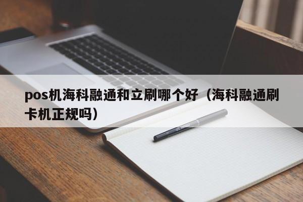 pos机海科融通和立刷哪个好（海科融通刷卡机正规吗）