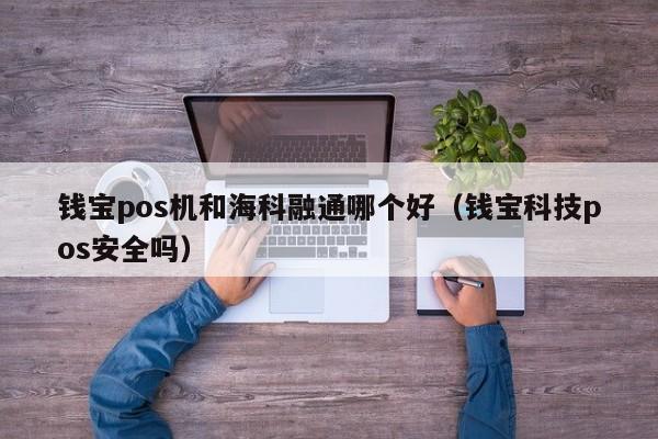 钱宝pos机和海科融通哪个好（钱宝科技pos安全吗）