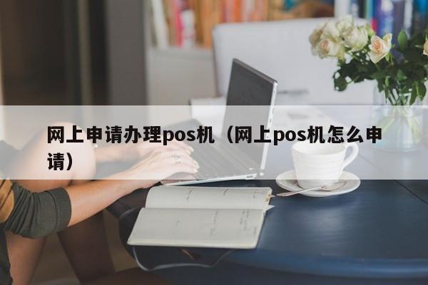 网上申请办理pos机（网上pos机怎么申请）