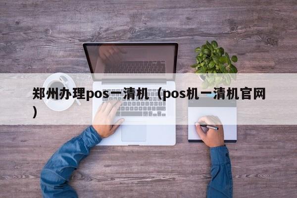 郑州办理pos一清机（pos机一清机官网）