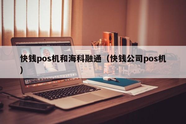 快钱pos机和海科融通（快钱公司pos机）