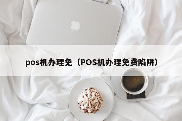 pos机办理免（POS机办理免费陷阱）