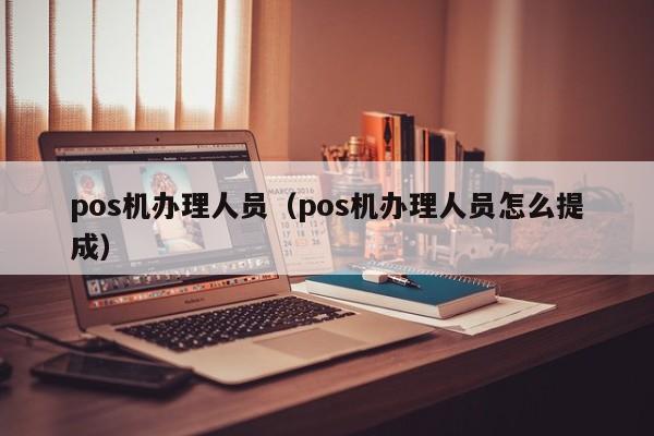pos机办理人员（pos机办理人员怎么提成）