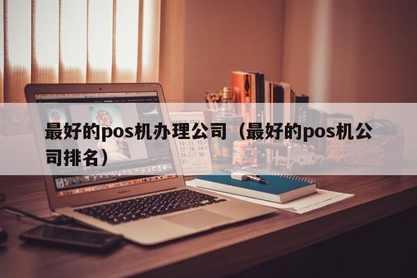 最好的pos机办理公司（最好的pos机公司排名）