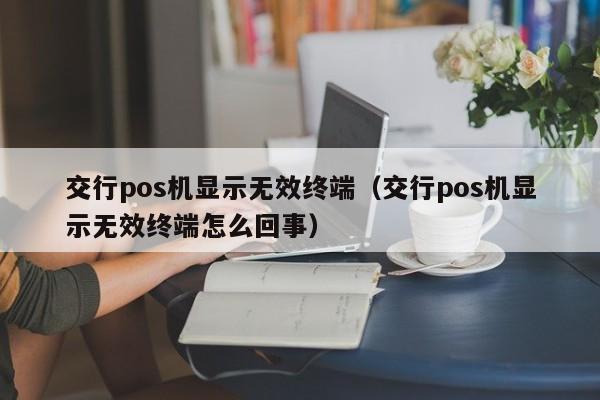 交行pos机显示无效终端（交行pos机显示无效终端怎么回事）