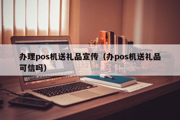办理pos机送礼品宣传（办pos机送礼品可信吗）