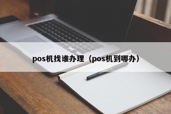 pos机找谁办理（pos机到哪办）