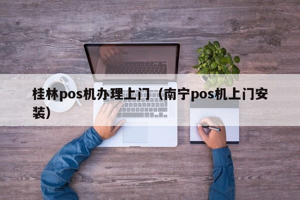 桂林pos机办理上门（南宁pos机上门安装）