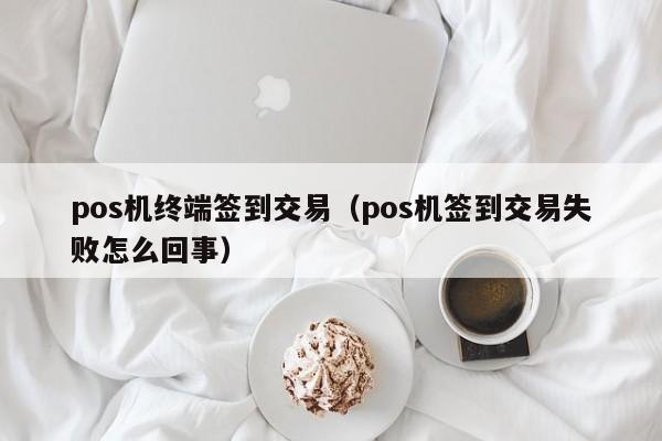 pos机终端签到交易（pos机签到交易失败怎么回事）