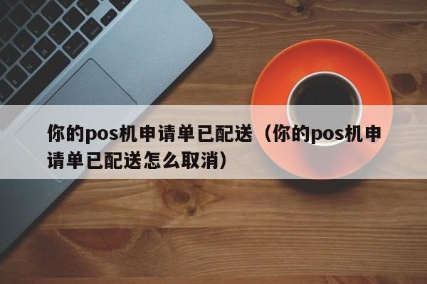 你的pos机申请单已配送（你的pos机申请单已配送怎么取消）