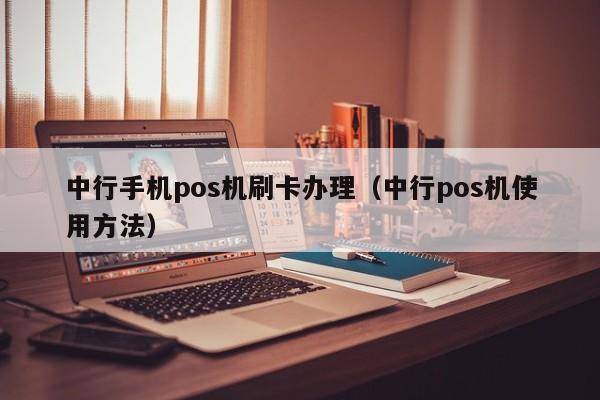 中行手机pos机刷卡办理（中行pos机使用方法）