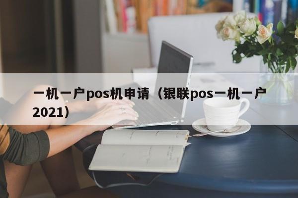 一机一户pos机申请（银联pos一机一户2021）