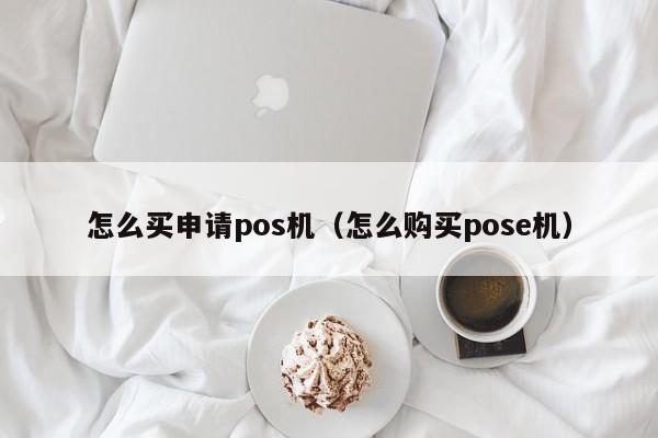 怎么买申请pos机（怎么购买pose机）