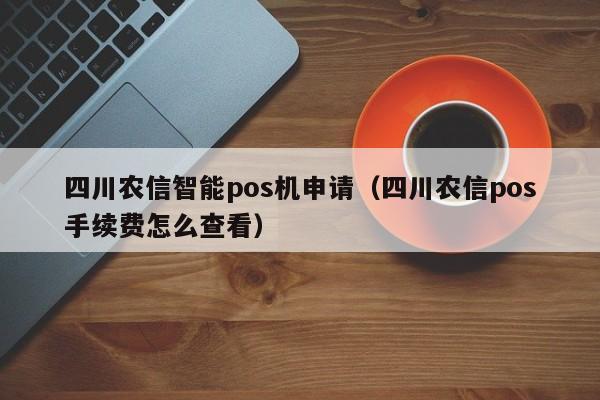 四川农信智能pos机申请（四川农信pos手续费怎么查看）