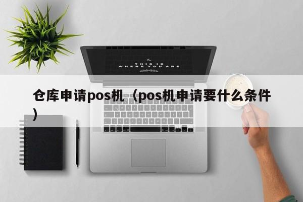 仓库申请pos机（pos机申请要什么条件）