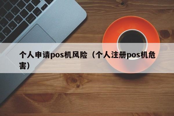 个人申请pos机风险（个人注册pos机危害）