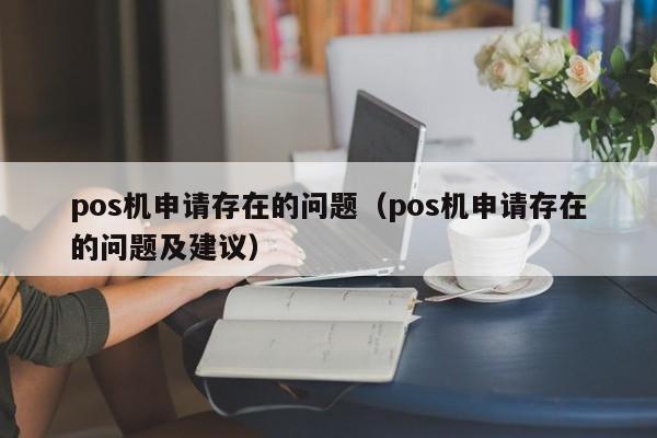 pos机申请存在的问题（pos机申请存在的问题及建议）