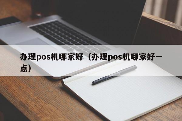 办理pos机哪家好（办理pos机哪家好一点）
