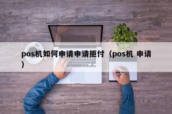 pos机如何申请申请拒付（pos机 申请）