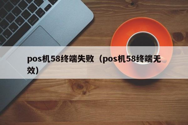 pos机58终端失败（pos机58终端无效）