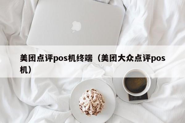 美团点评pos机终端（美团大众点评pos机）