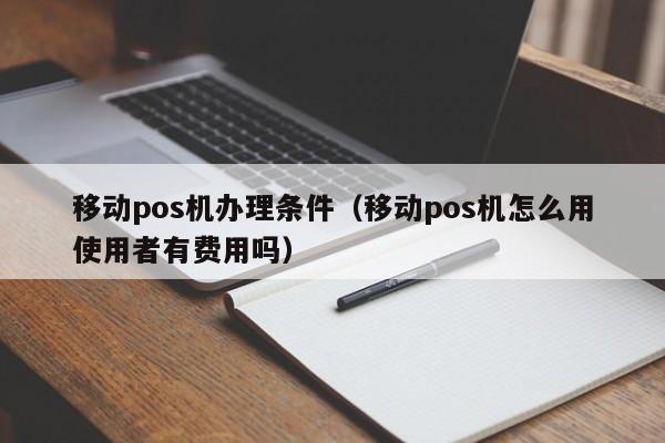 移动pos机办理条件（移动pos机怎么用使用者有费用吗）