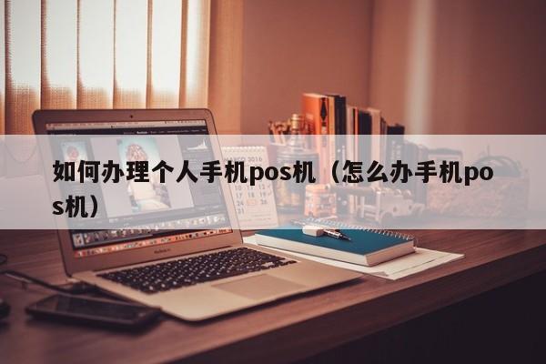 如何办理个人手机pos机（怎么办手机pos机）