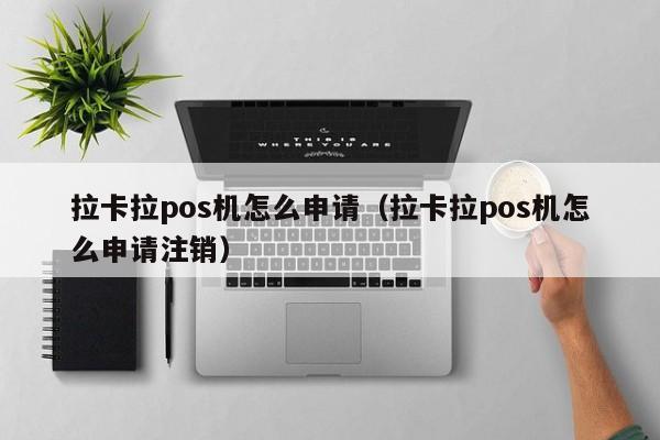 拉卡拉pos机怎么申请（拉卡拉pos机怎么申请注销）
