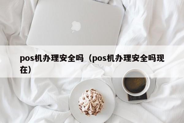 pos机办理安全吗（pos机办理安全吗现在）
