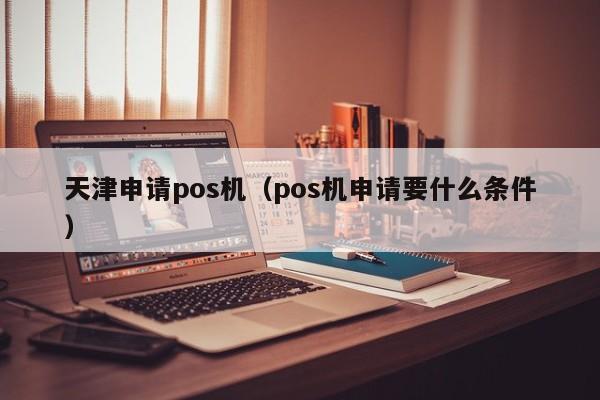 天津申请pos机（pos机申请要什么条件）