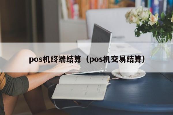 pos机终端结算（pos机交易结算）