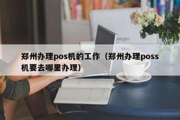 郑州办理pos机的工作（郑州办理poss机要去哪里办理）