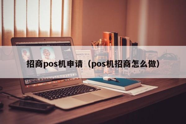 招商pos机申请（pos机招商怎么做）