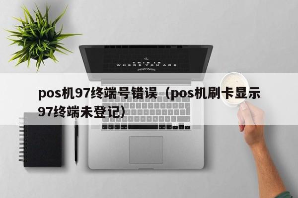 pos机97终端号错误（pos机刷卡显示97终端未登记）